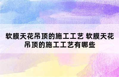 软膜天花吊顶的施工工艺 软膜天花吊顶的施工工艺有哪些